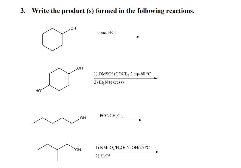3. Write the product (s) formed in the following reactions.
OH
conc. HCI
1) DMSO/ (COCI), 2 eq/-60 °C
2) Et,N (excess)
НО
PCC/CH,Cl,
OH
HO.
1) KMNO,/H,O/ NAOH/25 °C
2) H3O*
