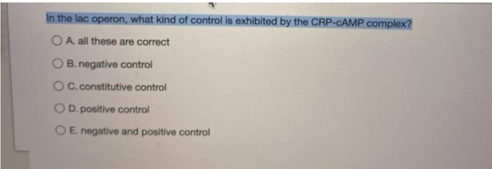 In the lac operon, what kind of control is exhibited by the CRP-CAMP complex?
A. all these are correct
OB. negative control
O C.constitutive control
OD. positive control
OE. negative and positive control
