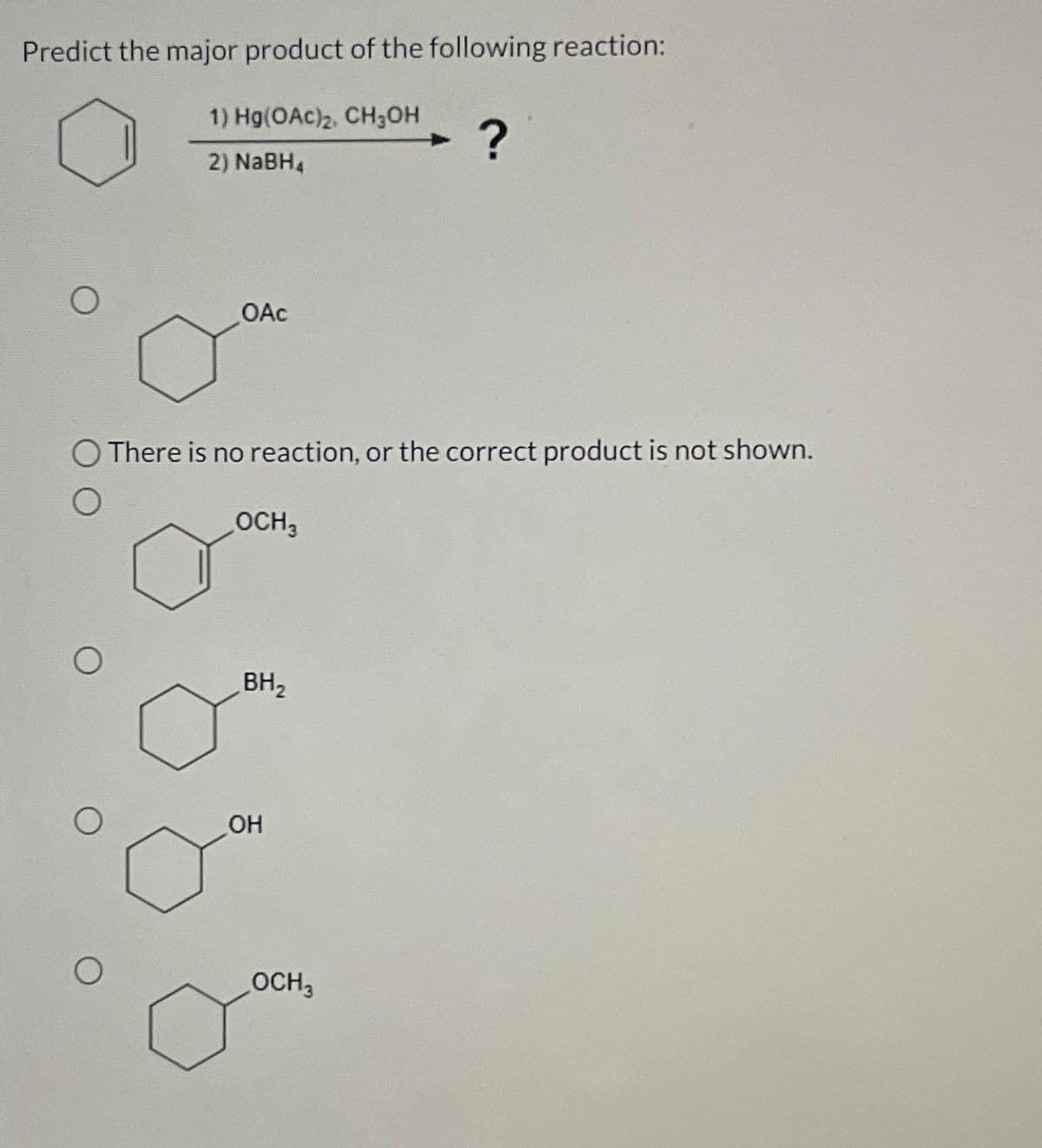 Predict the major product of the following reaction:
O
O
O
O
1) Hg(OAC)2, CH₂OH
2) NaBH4
OAC
There is no reaction, or the correct product is not shown.
OCH 3
BH₂
OH
?
OCH3