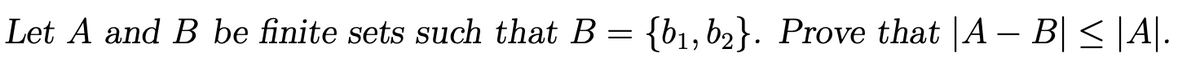 Let A and B be finite sets such that B = {b1, b2}. Prove that |A – B| < |A|.
