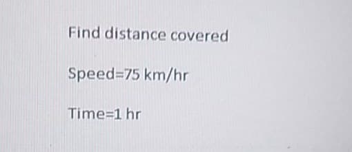 Find distance covered
Speed=75 km/hr
Time=1 hr