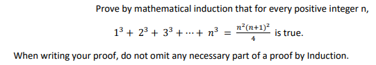 Prove by mathematical induction that for every positive integer n,
13 + 23 + 33 + .. + n³
n²(n+1)?
is true.
4
When writing your proof, do not omit any necessary part of a proof by Induction.
