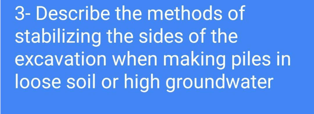 3- Describe the methods of
stabilizing the sides of the
excavation when making piles in
loose soil or high groundwater
