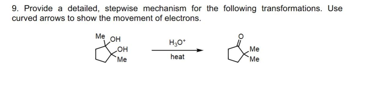 9. Provide a detailed, stepwise mechanism for the following transformations. Use
curved arrows to show the movement of electrons.
Me OH
☑
H3O+
OH
heat
&
Me
Me
Me
