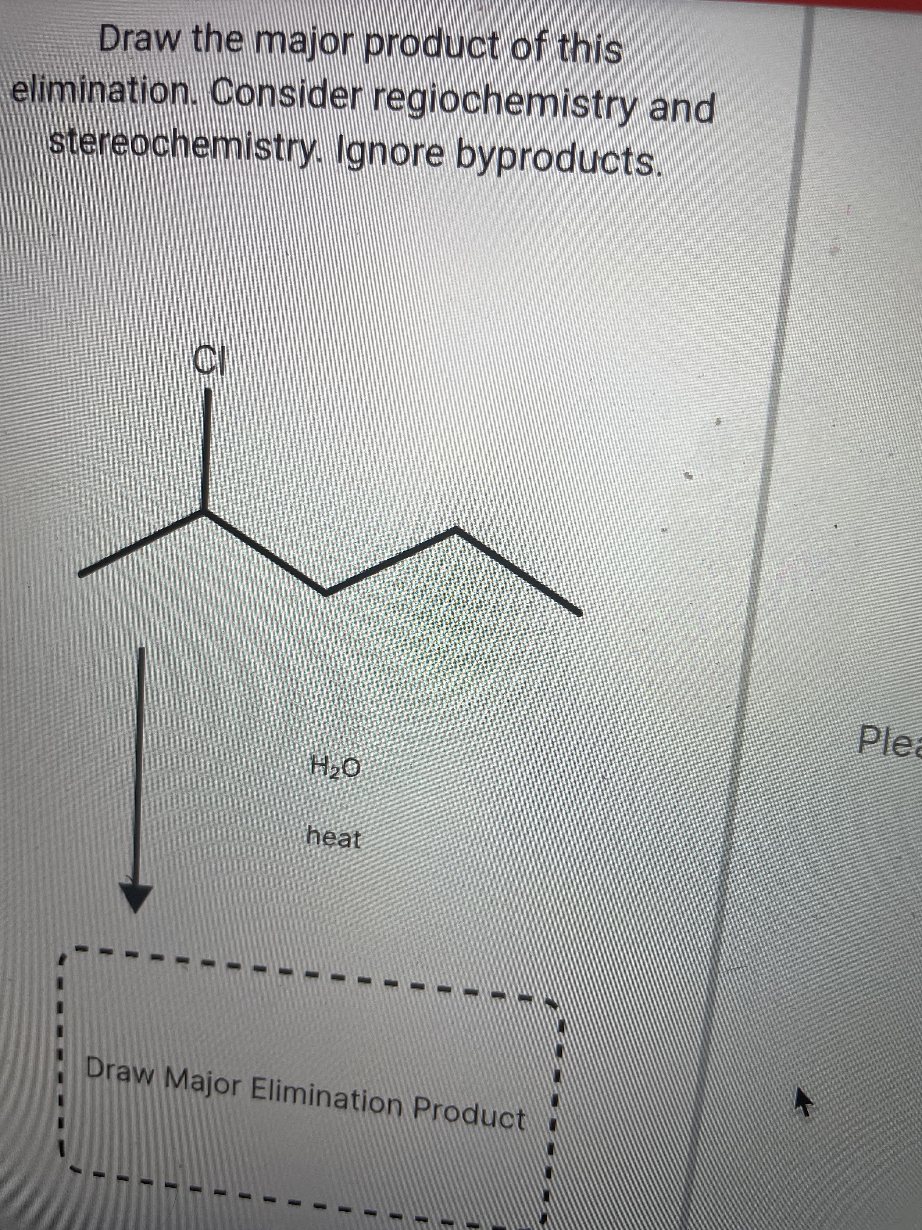 Draw the major product of this
elimination. Consider regiochemistry and
stereochemistry. Ignore byproducts.
Plea
heat
Draw Major Elimination Product .
