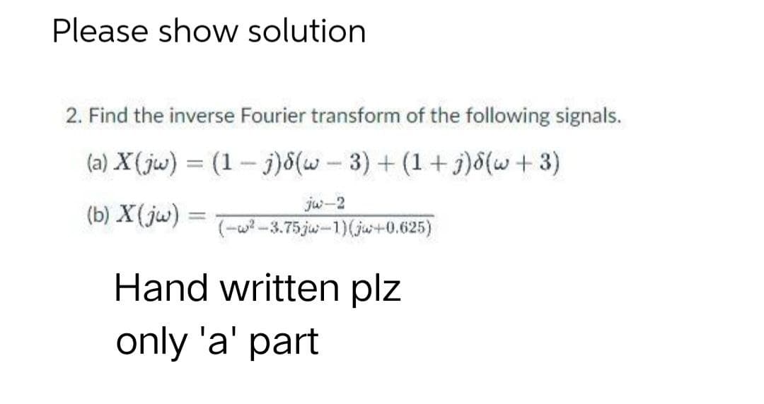 Please show solution
2. Find the inverse Fourier transform of the following signals.
(a) X (jw) = (1-j)8(w - 3) + (1+j)d(w + 3)
jw-2
(-w²-3.75 ju-1) (ju+0.625)
(b) X (jw)
1
Hand written plz
only 'a' part