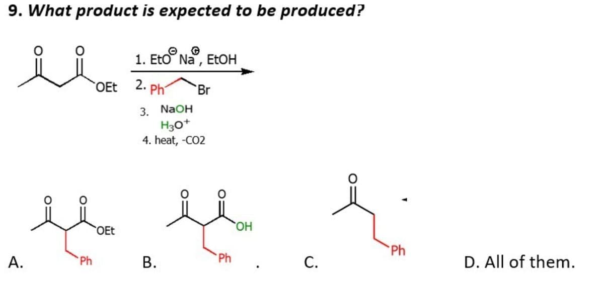 9. What product is expected to be produced?
EtoⓇ
ii oft 2. Ph Br
1. Eto Na, EtOH
OEt
3. NaOH
H3O+
4. heat, -CO2
u u
OEt
A.
Ph
B.
Ph
OH
C.
Ph
D. All of them.