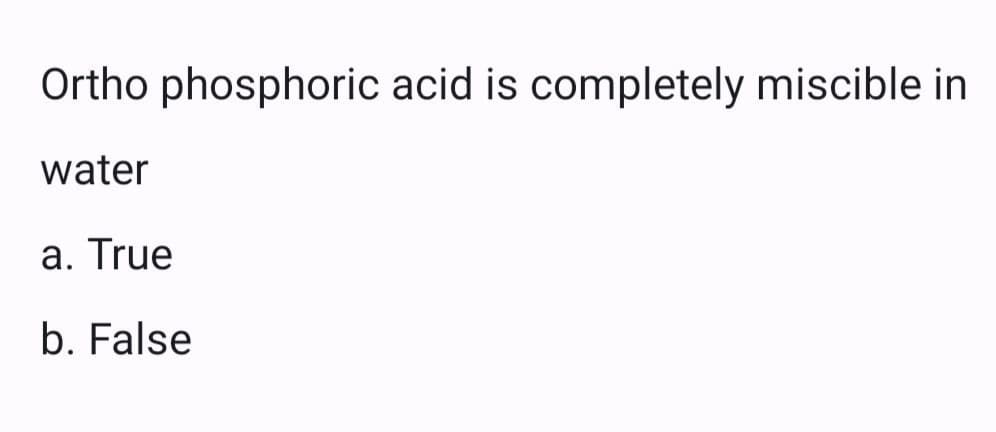 Ortho phosphoric acid is completely miscible in
water
a. True
b. False