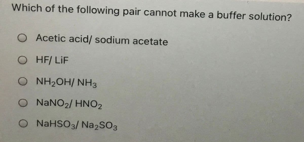 Which of the following pair cannot make a buffer solution?
O Acetic acid/ sodium acetate
O HF/ LiF
O NH2OH/ NH3
O NANO2/ HNO2
O NAHSO3/ Na2SO3
