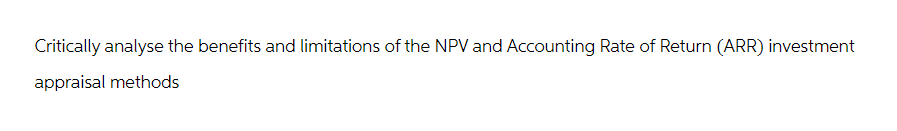 Critically analyse the benefits and limitations of the NPV and Accounting Rate of Return (ARR) investment
appraisal methods