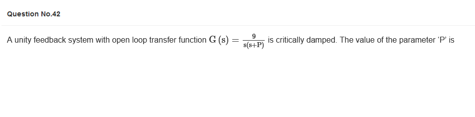 Question No.42
A unity feedback system with open loop transfer function G (s)
=
9
s(s+P)
is critically damped. The value of the parameter 'P' is