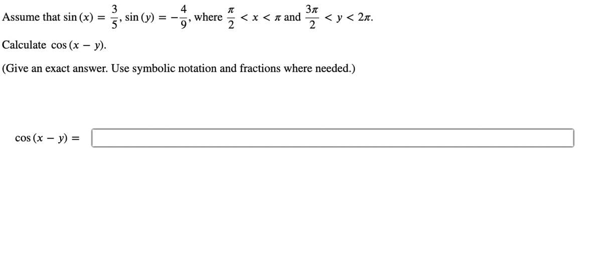 Assume that sin (x) =
3
5'
cos (x - y) =
sin (y):
4
where
T
3π
< x < π and <y< 2n.
2
2
Calculate cos (x - y).
(Give an exact answer. Use symbolic notation and fractions where needed.)