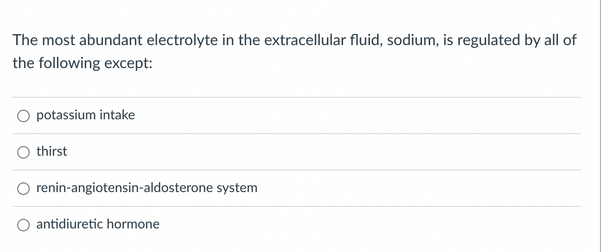 The most abundant electrolyte in the extracellular fluid, sodium, is regulated by all of
the following except:
potassium intake
thirst
renin-angiotensin-aldosterone system
antidiuretic hormone