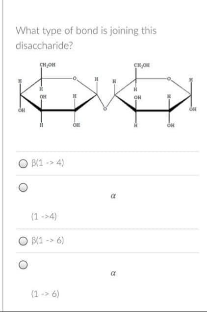 What type of bond is joining this
disaccharide?
OH
CH₂OH
-20
ОН
B(1-4)
(1 ->4)
OB(1
B(1 -> 6)
(1 -> 6)
OH
CH₂OH
H
ОН
I-
OH
t
ОН