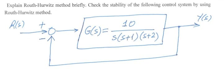 Explain Routh-Hurwitz method briefly. Check the stability of the following control system by using
Routh-Hurwitz method.
10
G(S)=
s(s+1)(st2)
Rls)
