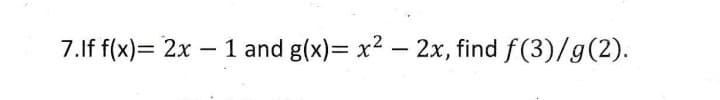 7.lf f(x)= 2x -
1 and g(x)= x2 – 2x, find f(3)/g(2).
