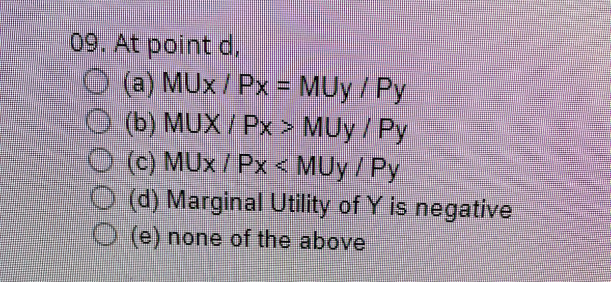 09. At point d,
O(a) MUx / Px = MUy / Py
(b) MUX/Px > MUy / Py
O (c) MUx / Px < MUy / Py
(d) Marginal Utility of Y is negative
(e) none of the above