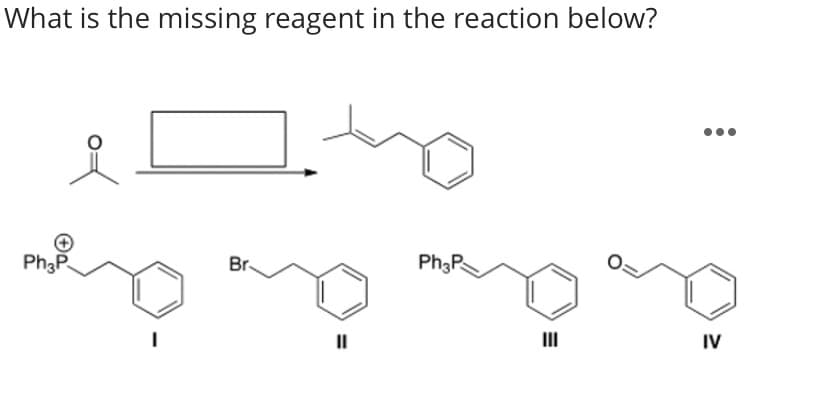 What is the missing reagent in the reaction below?
Ph3P
Br
Ph3Ps
II
IV
