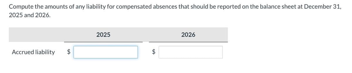 Compute the amounts of any liability for compensated absences that should be reported on the balance sheet at December 31,
2025 and 2026.
Accrued liability $
2025
$
2026