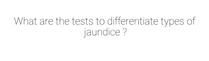 What are the tests to differentiate types of
jaundice ?
