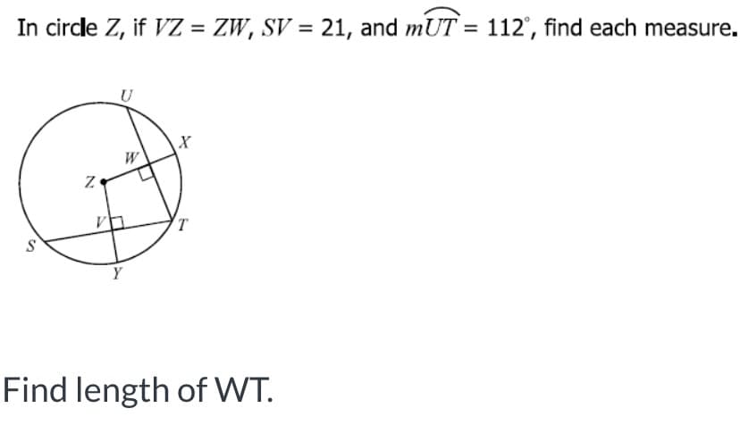 In circle Z, if VZ = ZW, SV = 21, and mUT = 112°, find each measure.
%3D
U
W
(T
Y
Find length of WT.
