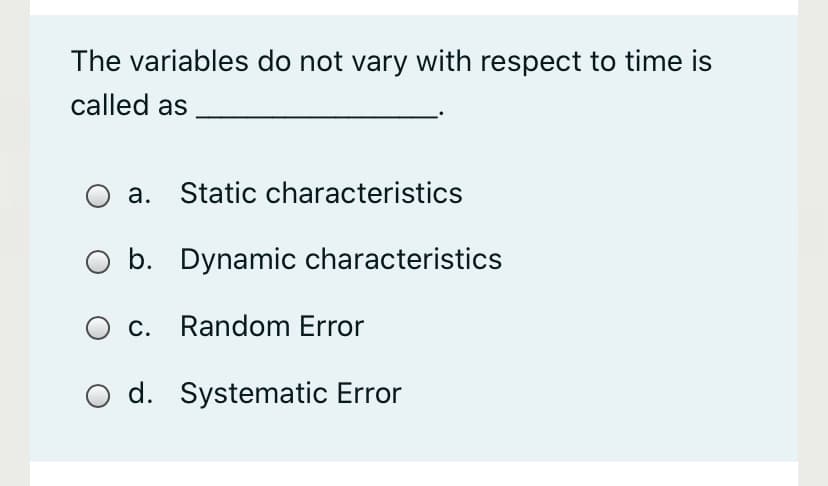 The variables do not vary with respect to time is
called as
а.
Static characteristics
O b. Dynamic characteristics
O c. Random Error
d. Systematic Error
