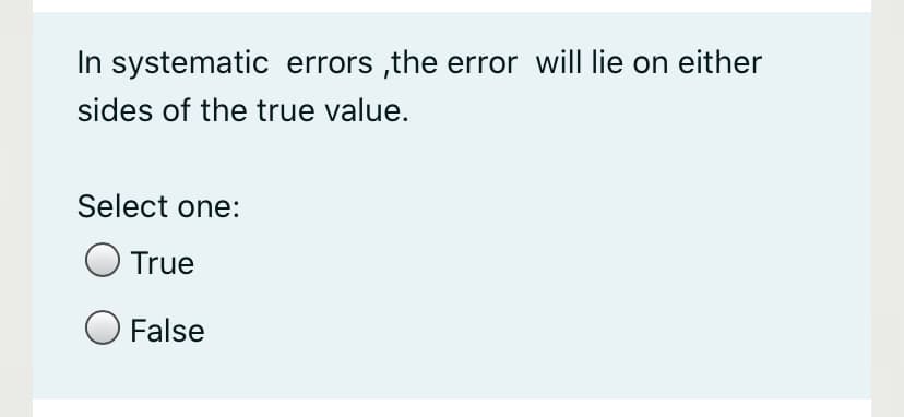 In systematic errors ,the error will lie on either
sides of the true value.
Select one:
True
O False
