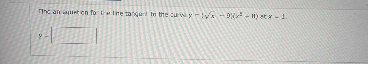 Find an equation for the line tangent to the curve y =(√x - 9)(x5 + 8) at x = 1.
y =