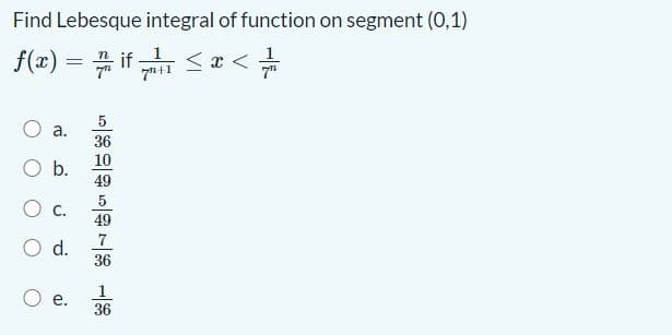 Find Lebesque integral of function on segment (0,1)
f(x) %3DD f <u<금
5
a.
36
10
O b.
49
C.
49
Od.
36
1
36
е.
