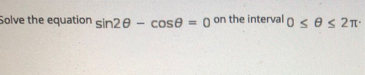 Solve the equation sin2e - cose = 0 on the interval o ses 2T
