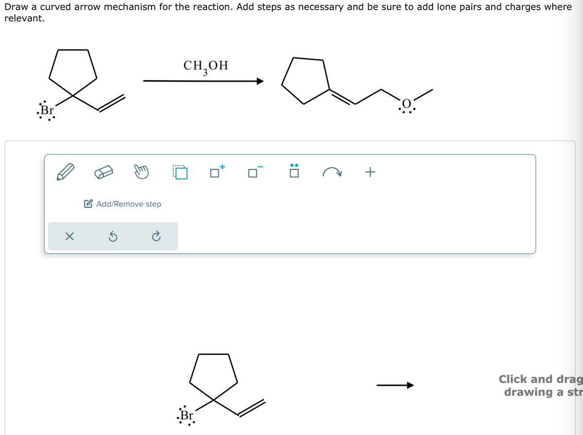 Draw a curved arrow mechanism for the reaction. Add steps as necessary and be sure to add lone pairs and charges where
relevant.
X
m
Add/Remove step
Ś
CH₂OH
ar
:0
e
+
Click and drag
drawing a str