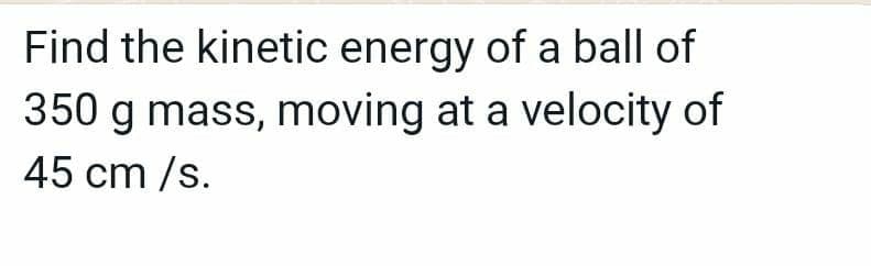 Find the kinetic energy of a ball of
350 g mass, moving at a velocity of
45 cm /s.
