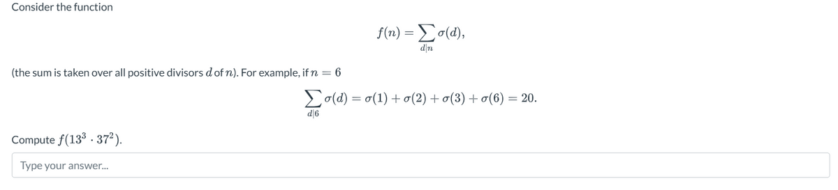 Consider the function
(the sum is taken over all positive divisors d of n). For example, if n = 6
f(n) = Σ σ(α),
d\n
Σo(d)=o(1)+(2) +σ(3) +σ(6) = 20.
d|6
Compute f(133 372).
Type your answer...