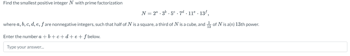 Find the smallest positive integer N with prime factorization
N = 2⁰.3⁰.5c7d. 11⁰.13f,
where a, b, c, d, e, fare nonnegative integers, such that half of N is a square, a third of N is a cube, and of N is a(n) 13th power.
Enter the number a +b+c+d+ e + f below.
Type your answer...