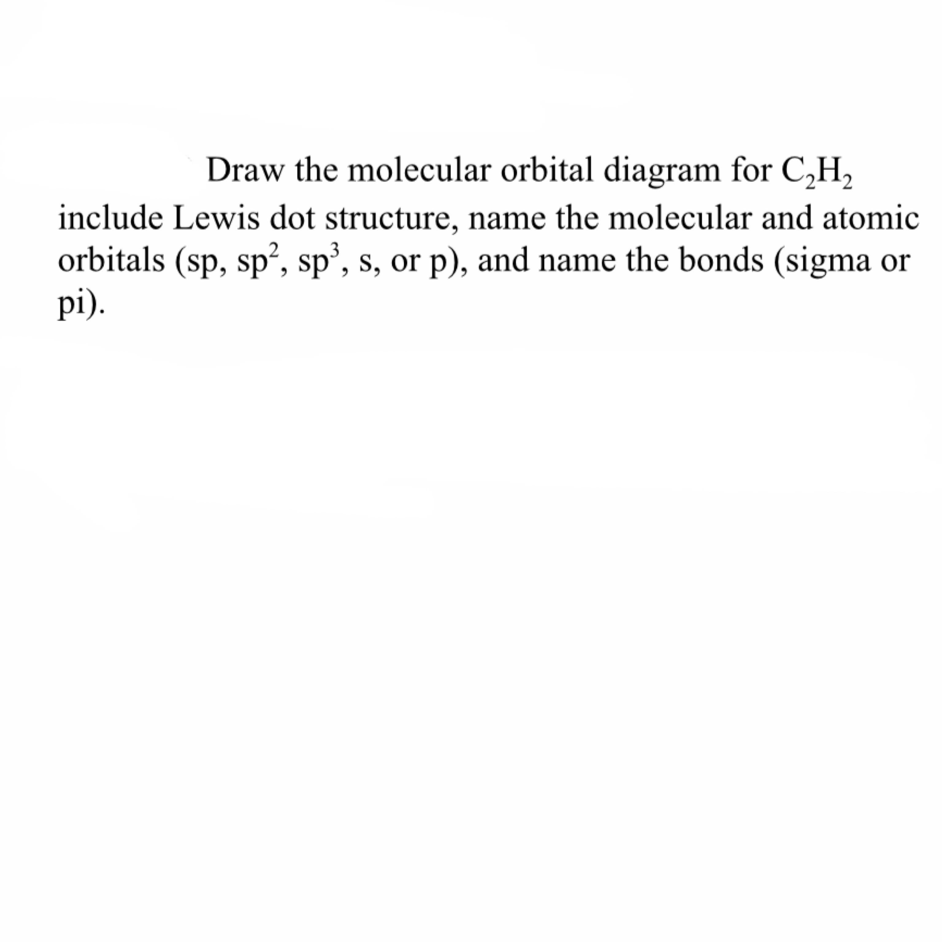 Draw the molecular orbital diagram for C,H,
include Lewis dot structure, name the molecular and atomic
orbitals (sp, sp², sp’, s, or p), and name the bonds (sigma or
pi).
3
