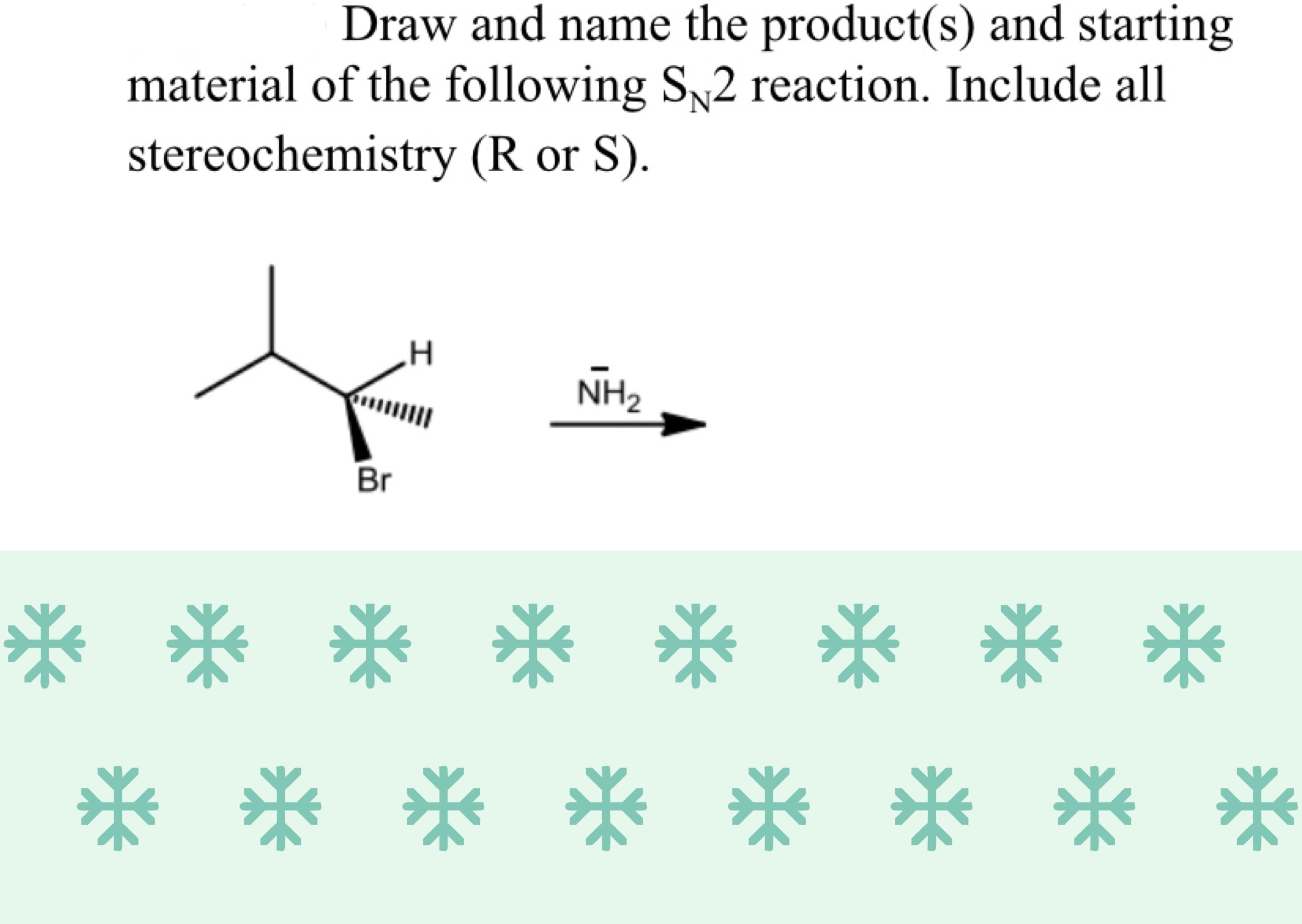 Draw and name the product(s) and starting
material of the following S2 reaction. Include all
stereochemistry (R or S).
NH2
Br
