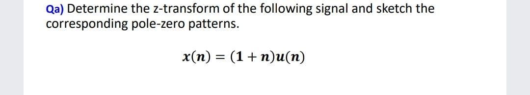 Qa) Determine the z-transform of the following signal and sketch the
corresponding pole-zero patterns.
x(n) = (1+ n)u(n)
