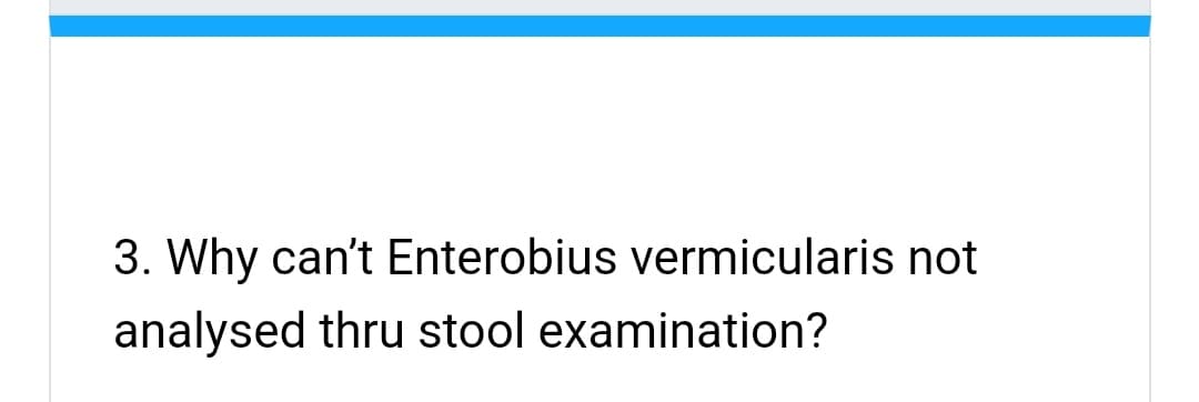 3. Why can't Enterobius vermicularis not
analysed thru stool examination?
