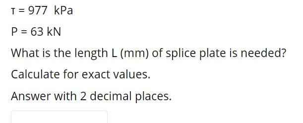 T = 977 kPa
P = 63 kN
What is the length L (mm) of splice plate is needed?
Calculate for exact values.
Answer with 2 decimal places.
