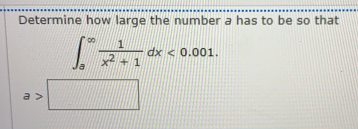 Determine how large the number a has to be so that
1
dx < 0.001.
x2 + 1
a >
