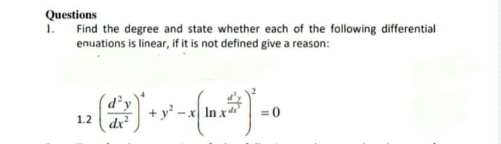 Questions
Find the degree and state whether each of the following differential
enuations is linear, if it is not defined give a reason:
1.
d²y
+ y² – x In xd
= 0
1.2
