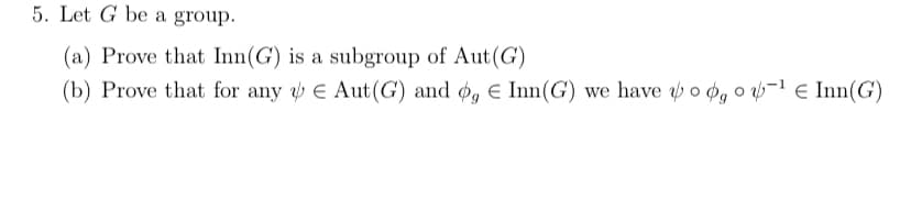 5. Let G be a group.
(a) Prove that Inn(G) is a subgroup of Aut (G)
(b) Prove that for any
Aut(G) and og E Inn(G) we have oog o ¹ Inn(G)