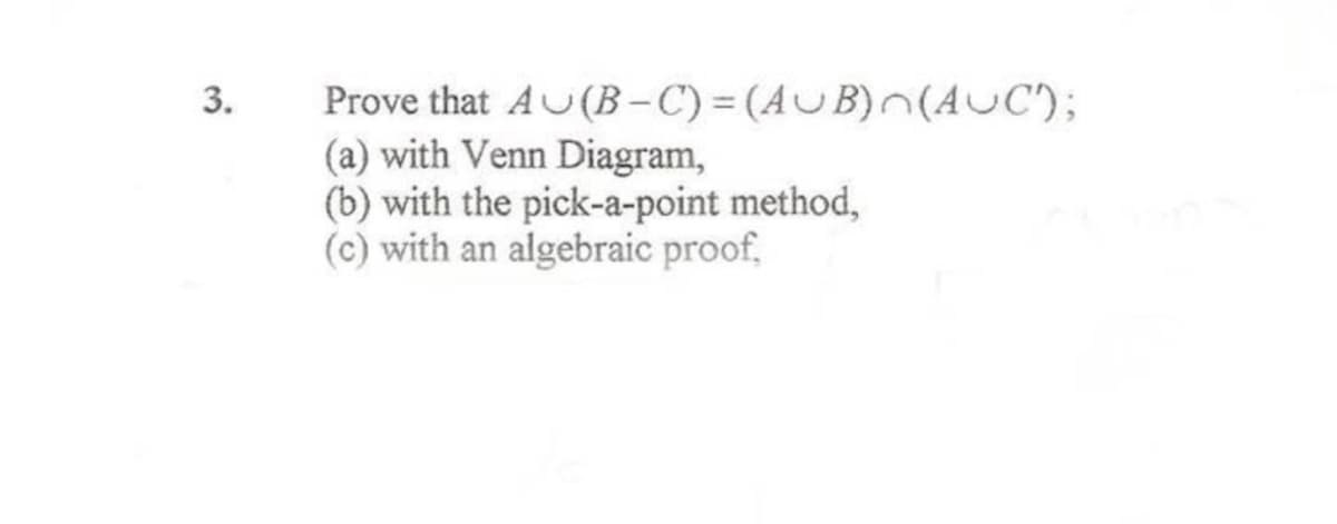 3.
Prove that A (B-C) = (AUB)~(AUC');
(a) with Venn Diagram,
(b) with the pick-a-point method,
(c) with an algebraic proof,