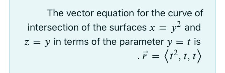 The vector equation for the curve of
intersection of the surfaces x = y² and
z = y in terms of the parameter y = t is
F = (r², 1,1)
