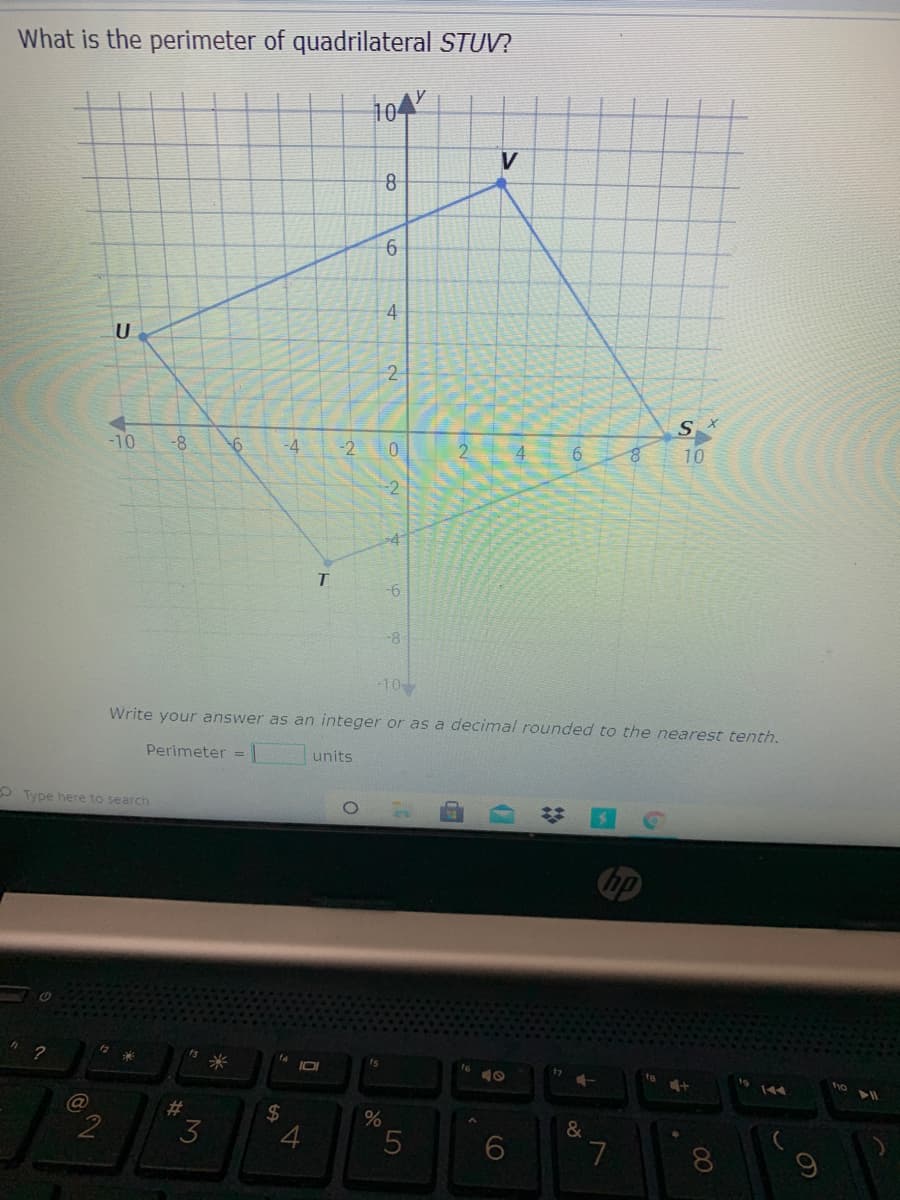 What is the perimeter of quadrilateral STUV?
104
V
6
2
-10
-8
-4
-2
10
-2
-8
-10
Write your answer as an integer or as a decimal rounded to the nearest tenth.
Perimeter =
units
O Type here to search
IOI
C@
2
23
2$
4
&
7
8
LO
4.
