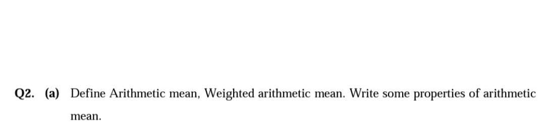 Q2. (a) Define Arithmetic mean, Weighted arithmetic mean. Write some
properties of arithmetic
mean.
