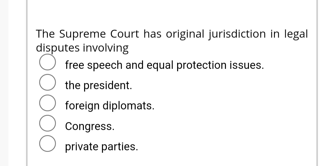 The Supreme Court has original jurisdiction in legal
disputes involving
free speech and equal protection issues.
the president.
foreign diplomats.
Congress.
O private parties.