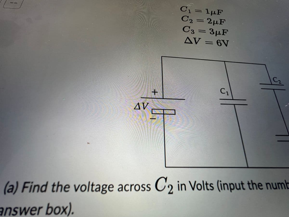 AV
+
C₁ = 1µF
C₂=2µF
C3 = 3μF
AV = 6V
C₁
(a) Find the voltage across C₂ in Volts (input the numb
2
answer box).