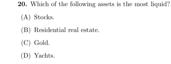 20. Which of the following assets is the most liquid?
(A) Stocks.
(B) Residential real estate.
(C) Gold.
(D) Yachts.
