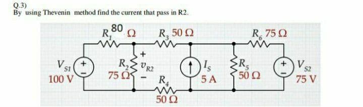 Q.3)
By using Thevenin method find the current that pass in R2.
80
R,
R, 50 Q
R 75 Q
R,ZVR2
75 O
R
500
Ve
V
s1
S2
100 V
R4
5 A
75 V
50 Q
